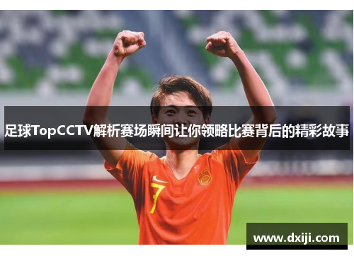 足球TopCCTV解析赛场瞬间让你领略比赛背后的精彩故事