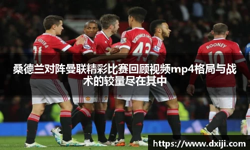 桑德兰对阵曼联精彩比赛回顾视频mp4格局与战术的较量尽在其中