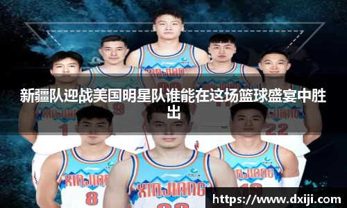 好博新疆队迎战美国明星队谁能在这场篮球盛宴中胜出