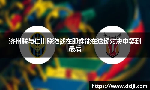 好博济州联与仁川联激战在即谁能在这场对决中笑到最后